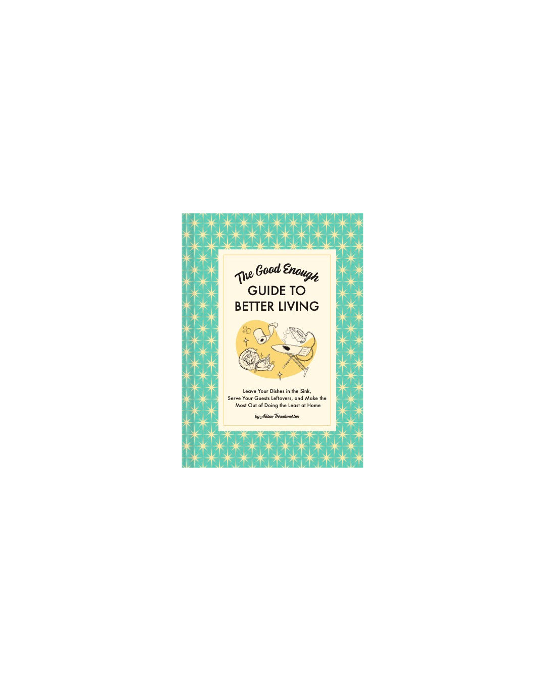 Good Enough Guide to Better Living by Alison Throckmorton